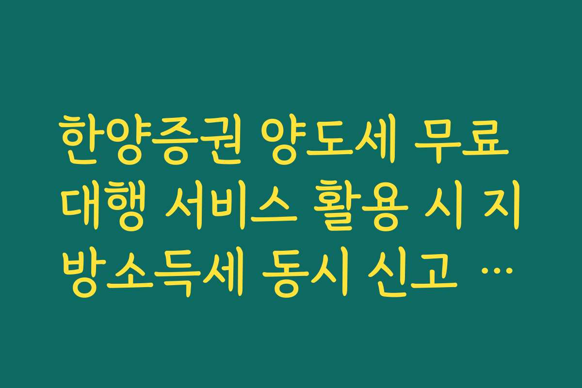 한양증권 양도세 무료 대행 서비스 활용 시 지방소득세 동시 신고 안내