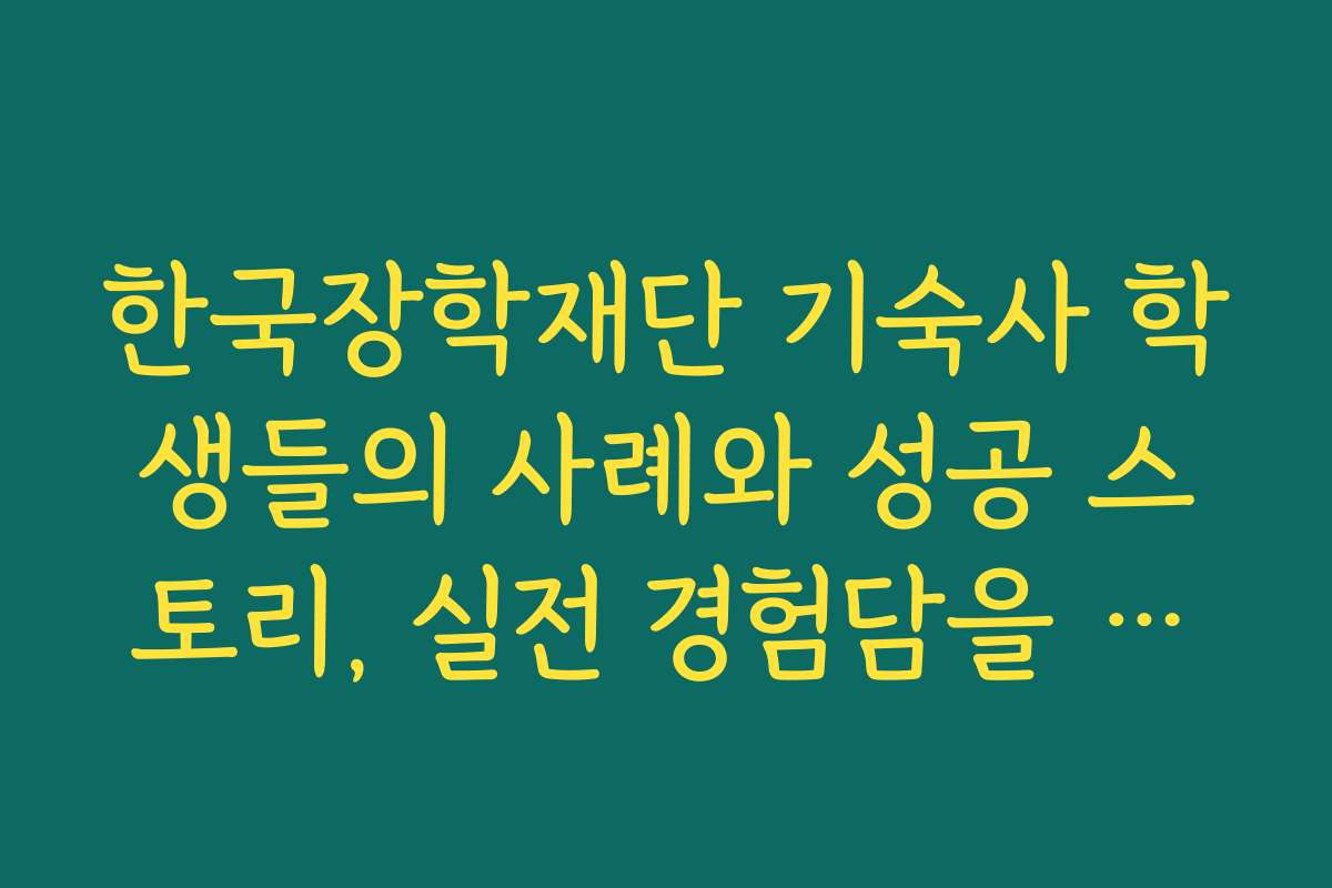 한국장학재단 기숙사 학생들의 사례와 성공 스토리, 실전 경험담을 소개해줘