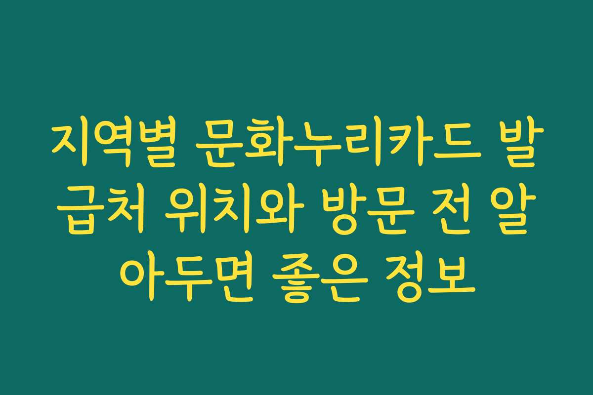 지역별 문화누리카드 발급처 위치와 방문 전 알아두면 좋은 정보