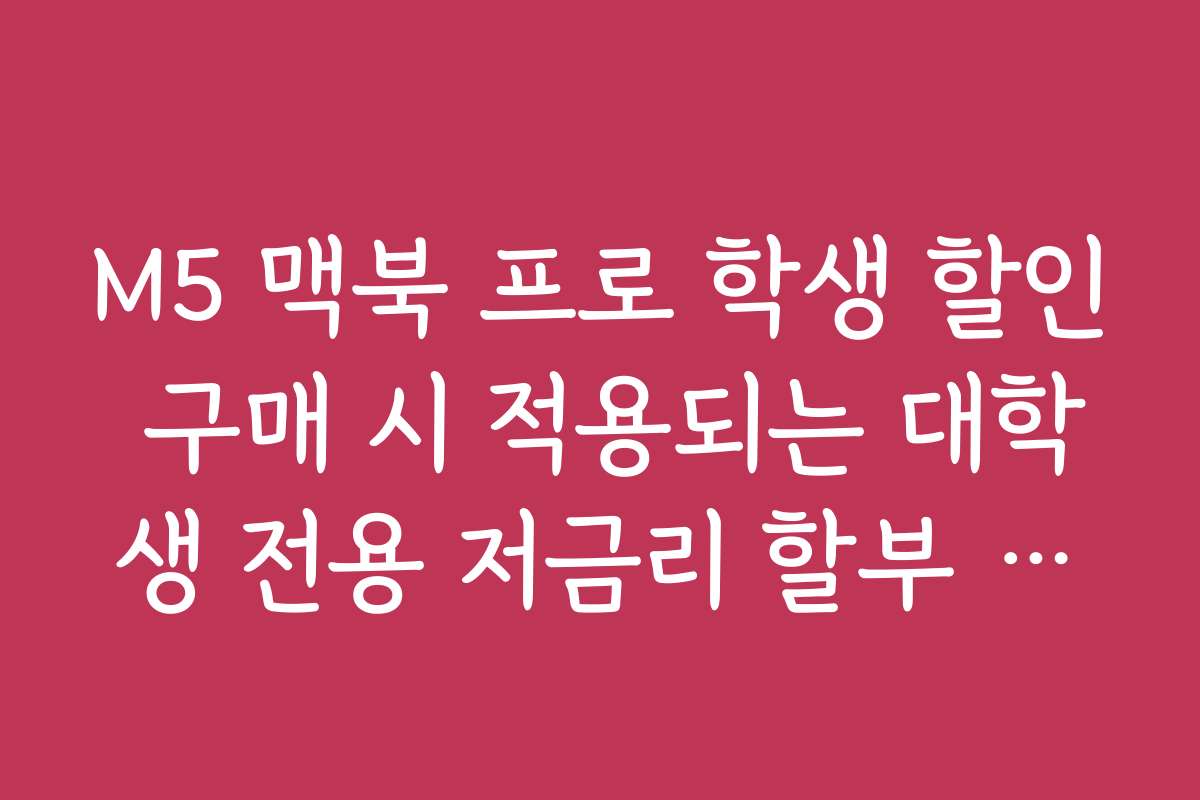 M5 맥북 프로 학생 할인 구매 시 적용되는 대학생 전용 저금리 할부 혜택