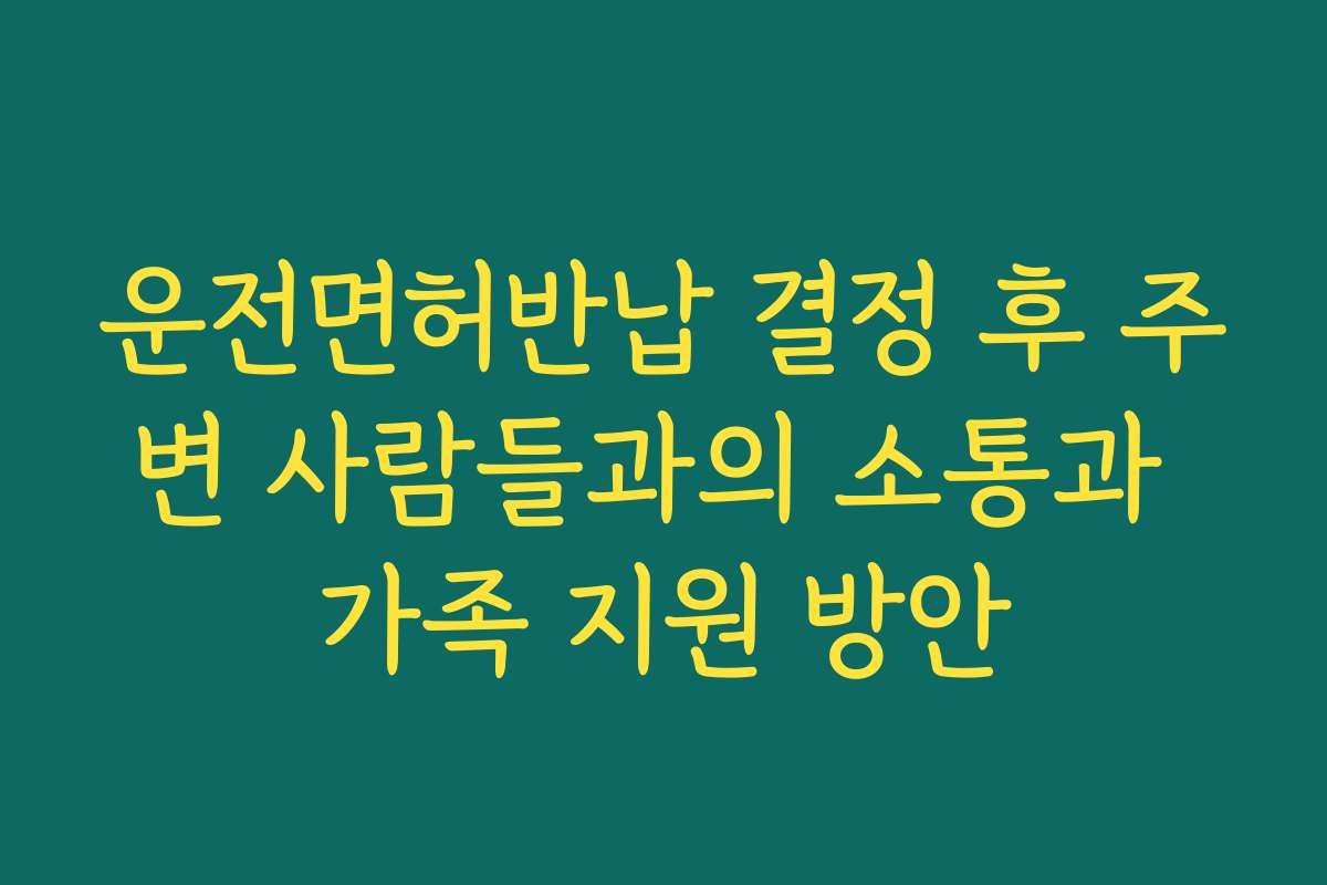 운전면허반납 결정 후 주변 사람들과의 소통과 가족 지원 방안