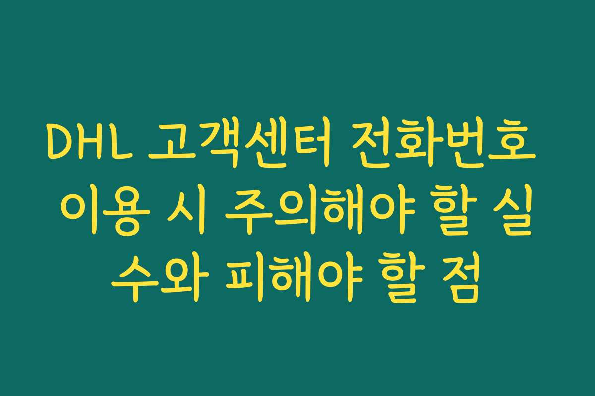 DHL 고객센터 전화번호 이용 시 주의해야 할 실수와 피해야 할 점