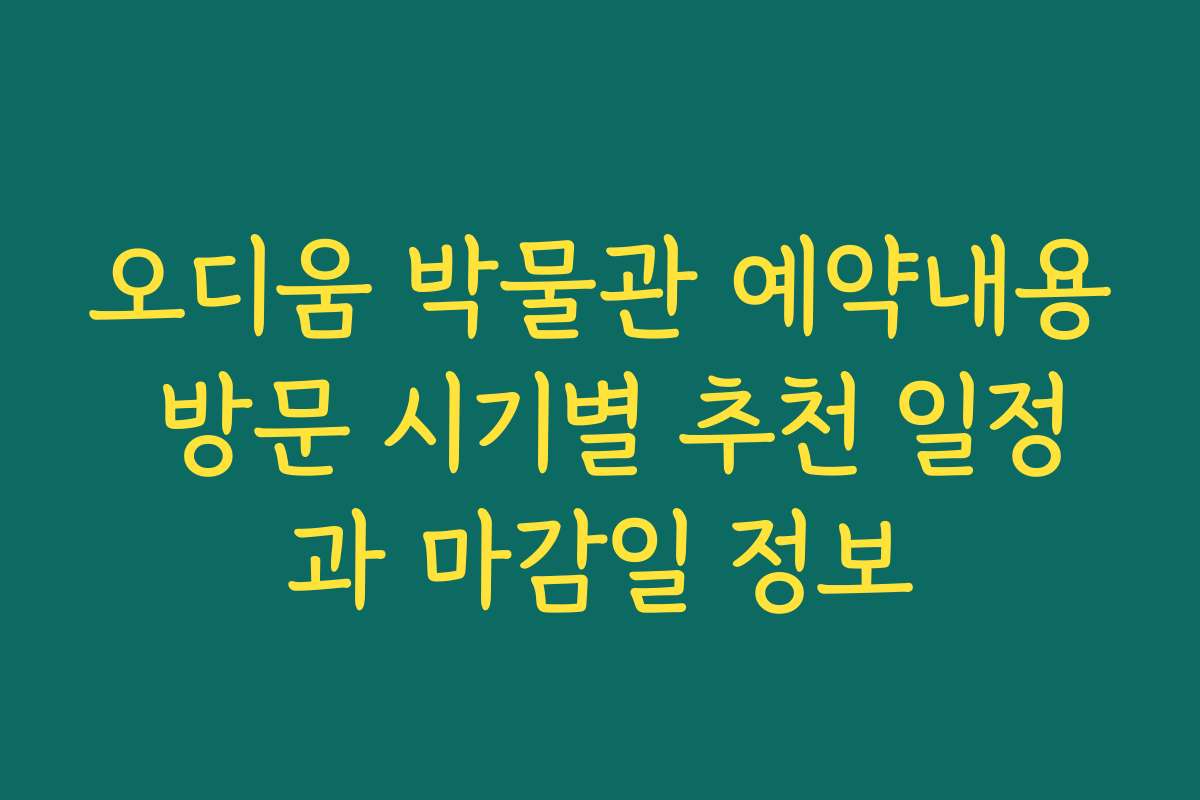 오디움 박물관 예약내용 방문 시기별 추천 일정과 마감일 정보