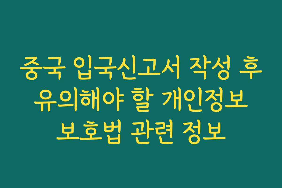 중국 입국신고서 작성 후 유의해야 할 개인정보 보호법 관련 정보
