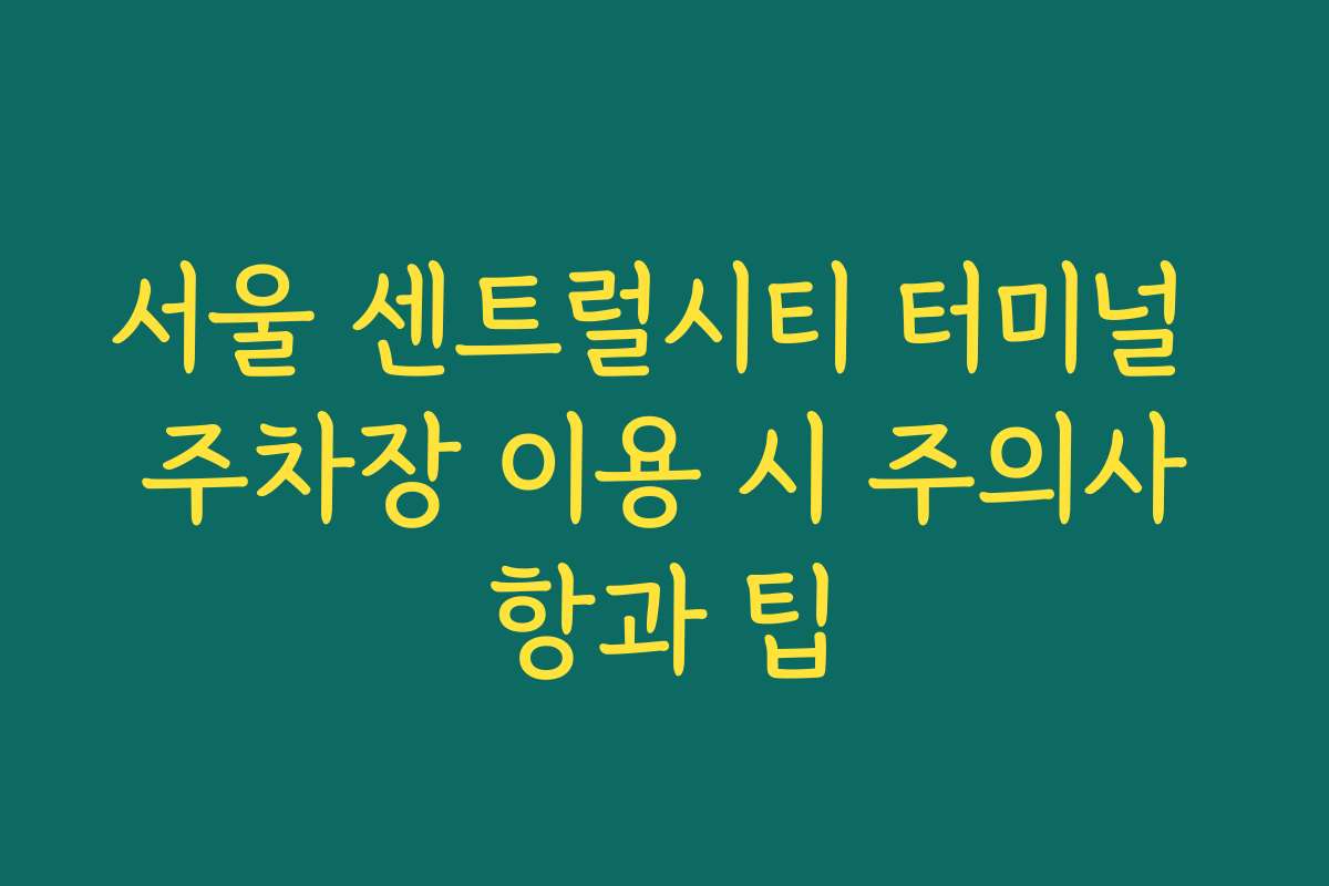 서울 센트럴시티 터미널 주차장 이용 시 주의사항과 팁