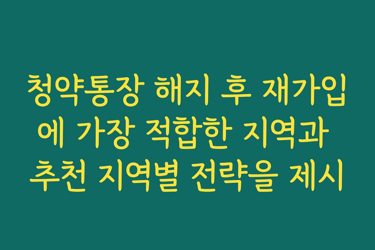 청약통장 해지 후 재가입에 가장 적합한 지역과 추천 지역별 전략을 제시