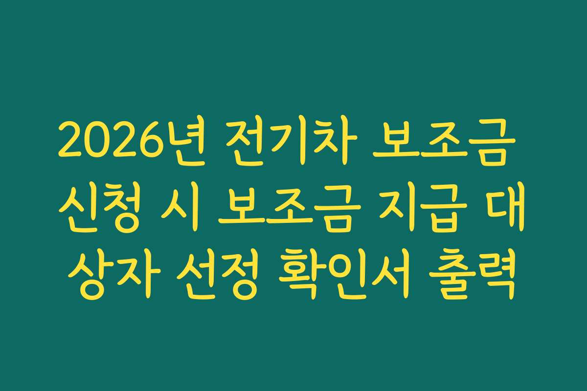 2026년 전기차 보조금 신청 시 보조금 지급 대상자 선정 확인서 출력