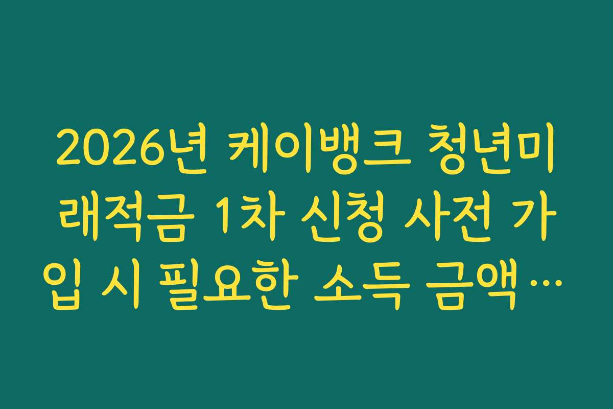 2026년 케이뱅크 청년미래적금 1차 신청 사전 가입 시 필요한 소득 금액 증명원 팩트