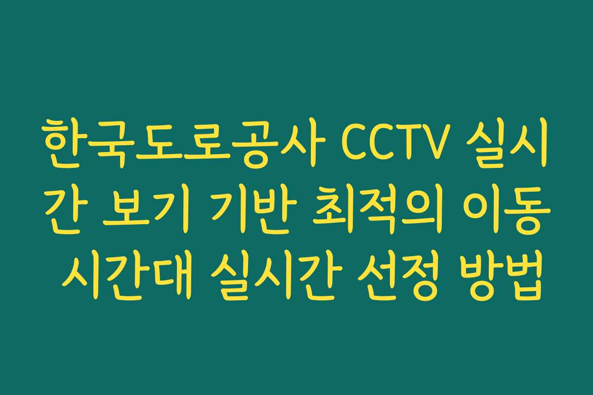한국도로공사 CCTV 실시간 보기 기반 최적의 이동 시간대 실시간 선정 방법