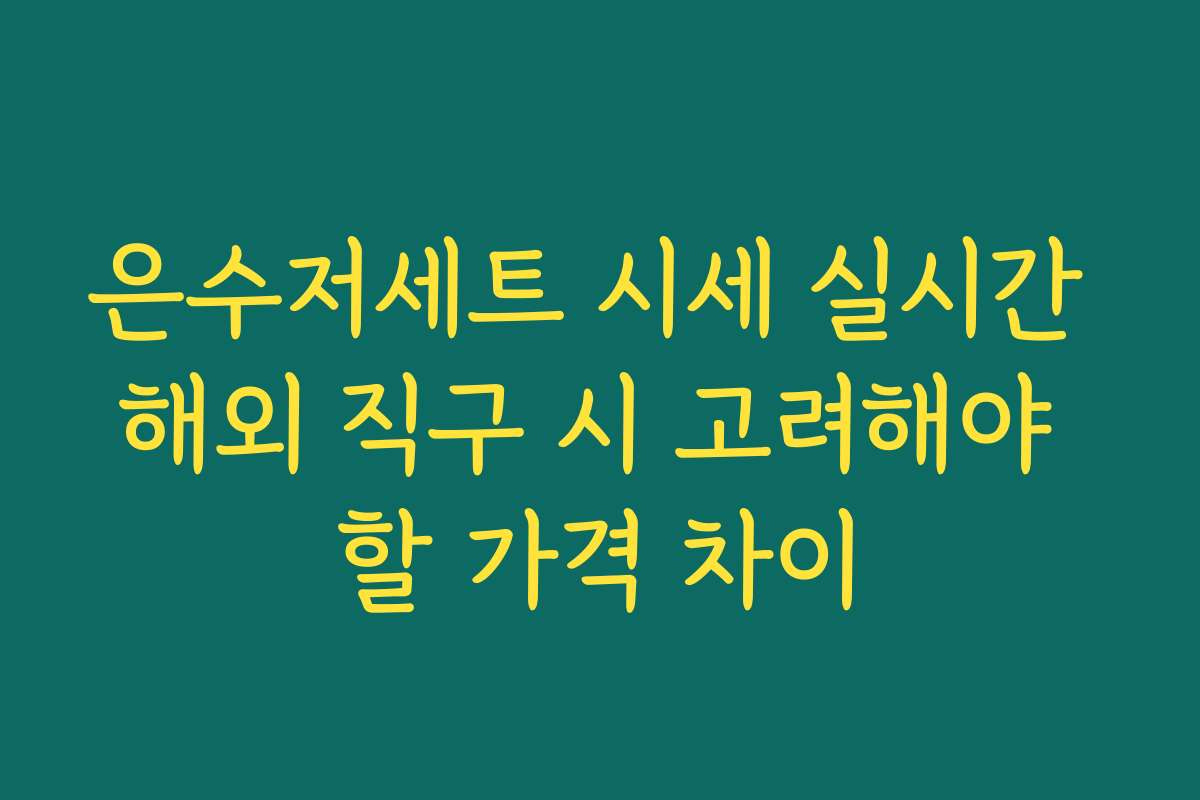 은수저세트 시세 실시간 해외 직구 시 고려해야 할 가격 차이