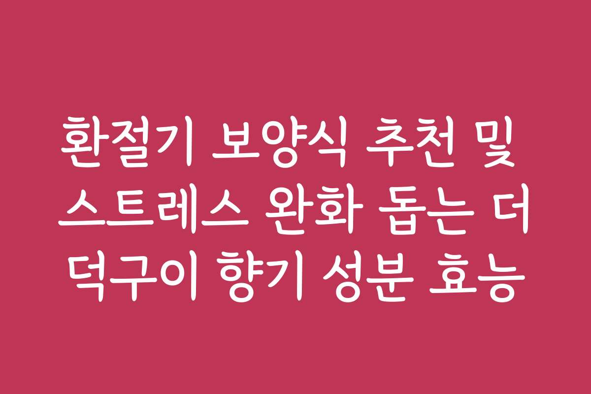 환절기 보양식 추천 및 스트레스 완화 돕는 더덕구이 향기 성분 효능
