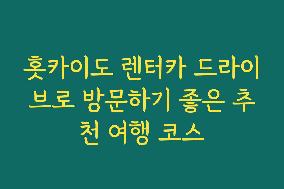 홋카이도 렌터카 드라이브로 방문하기 좋은 추천 여행 코스