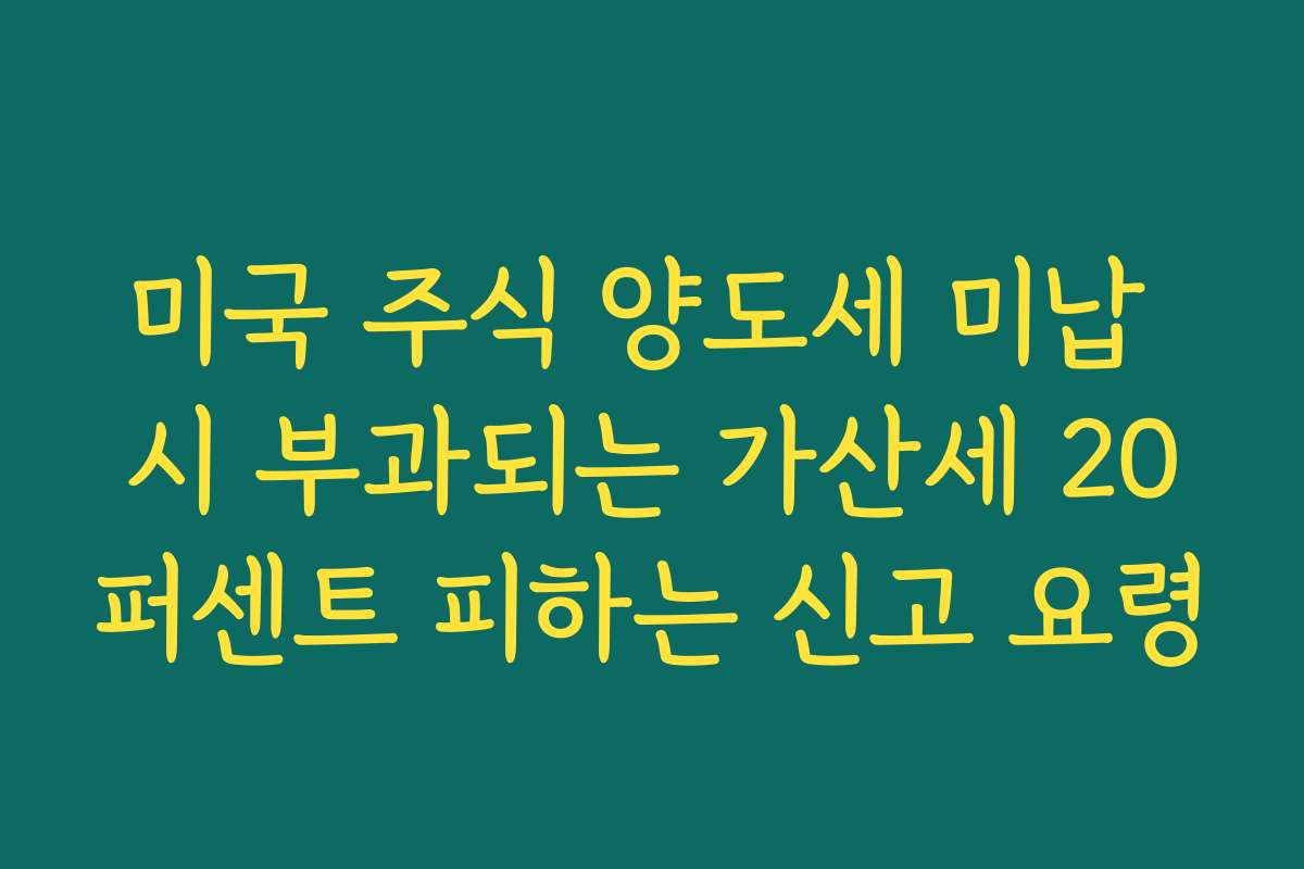 미국 주식 양도세 미납 시 부과되는 가산세 20퍼센트 피하는 신고 요령