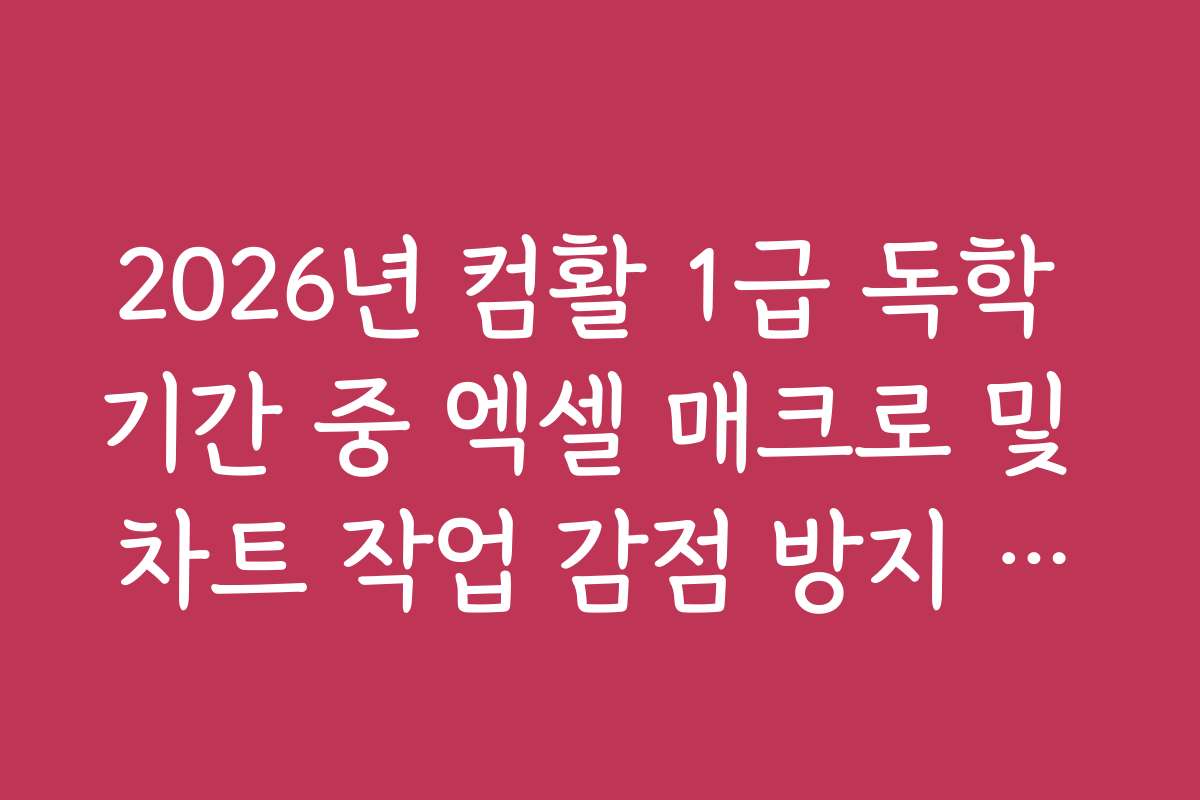 2026년 컴활 1급 독학 기간 중 엑셀 매크로 및 차트 작업 감점 방지 수칙
