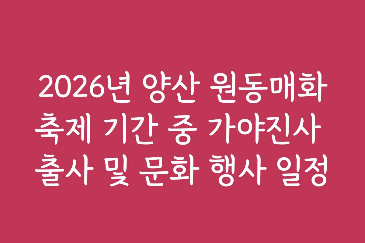 2026년 양산 원동매화축제 기간 중 가야진사 출사 및 문화 행사 일정