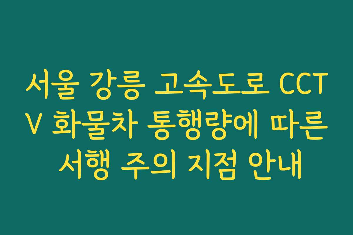 서울 강릉 고속도로 CCTV 화물차 통행량에 따른 서행 주의 지점 안내
