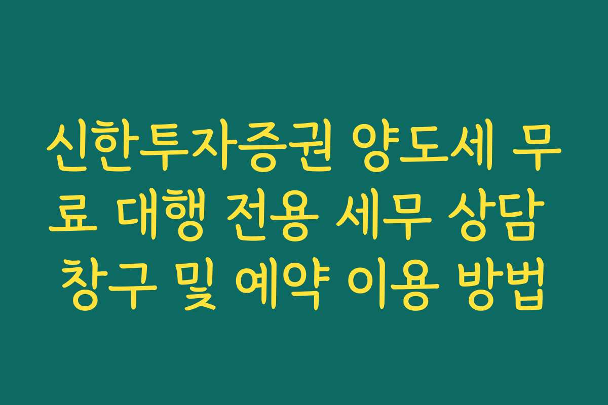 신한투자증권 양도세 무료 대행 전용 세무 상담 창구 및 예약 이용 방법
