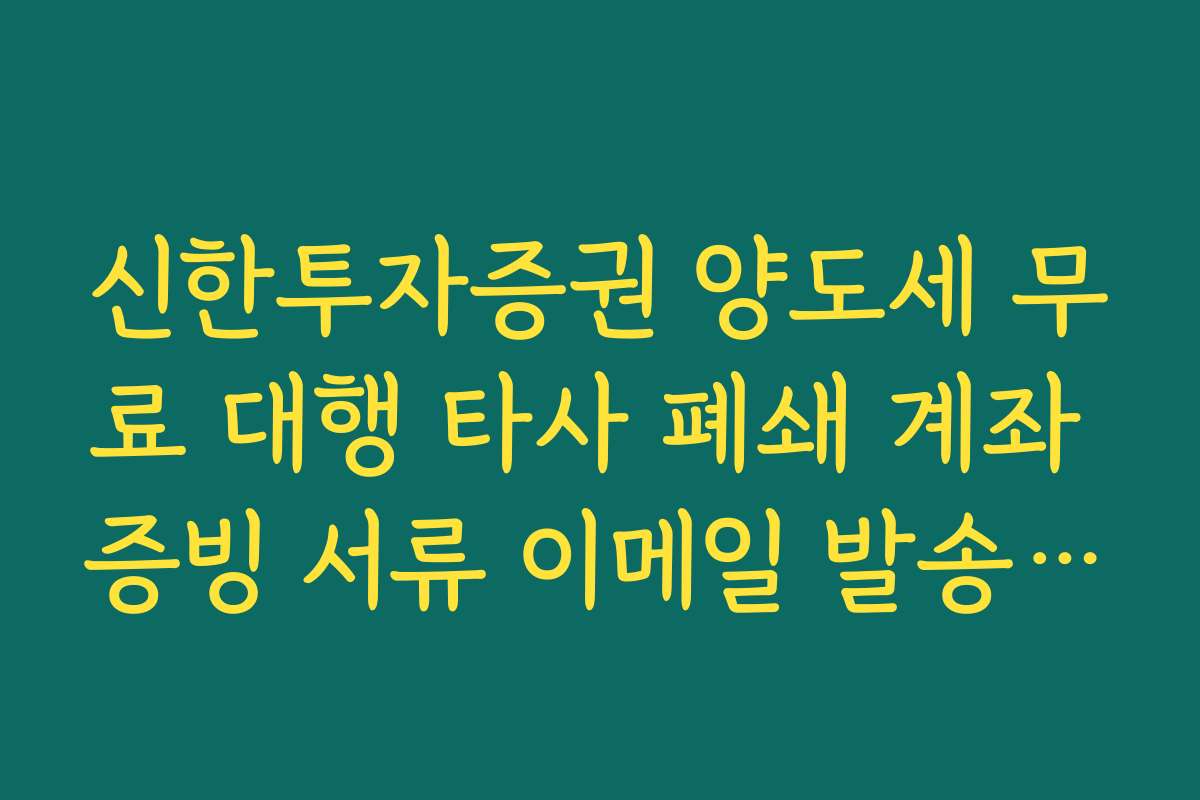 신한투자증권 양도세 무료 대행 타사 폐쇄 계좌 증빙 서류 이메일 발송 안내