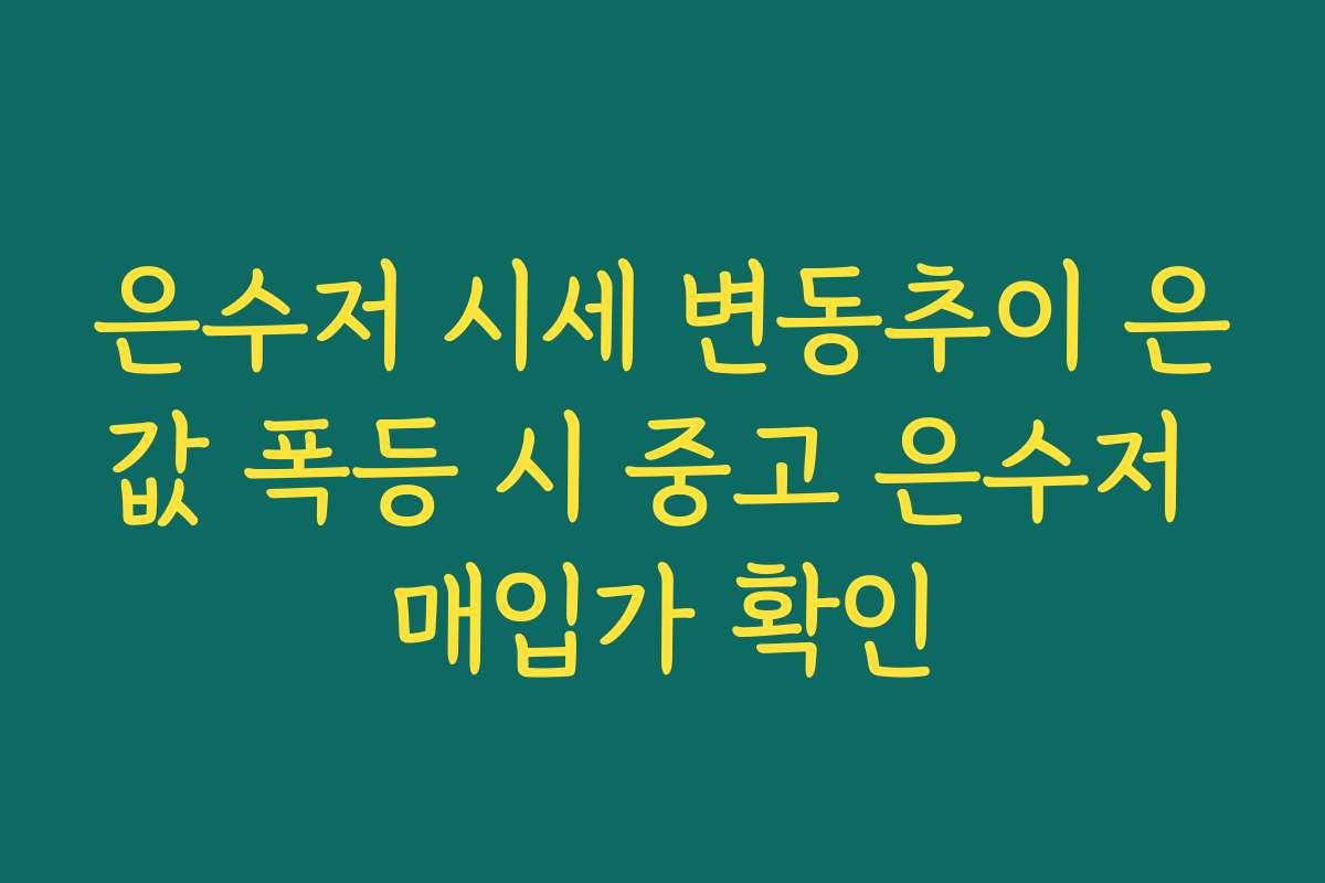 은수저 시세 변동추이 은값 폭등 시 중고 은수저 매입가 확인