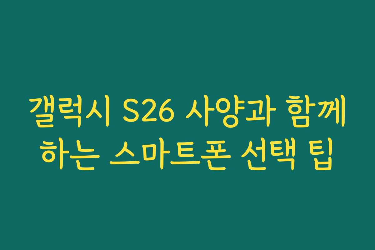 갤럭시 S26 사양과 함께하는 스마트폰 선택 팁