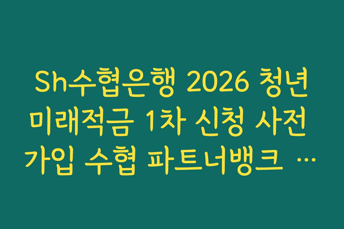 Sh수협은행 2026 청년미래적금 1차 신청 사전 가입 수협 파트너뱅크 알림 설정 가이드