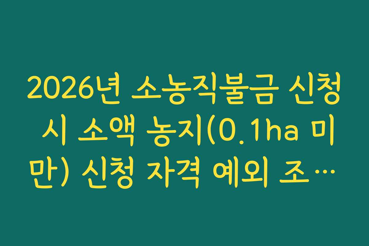 2026년 소농직불금 신청 시 소액 농지(0.1ha 미만) 신청 자격 예외 조항 정리