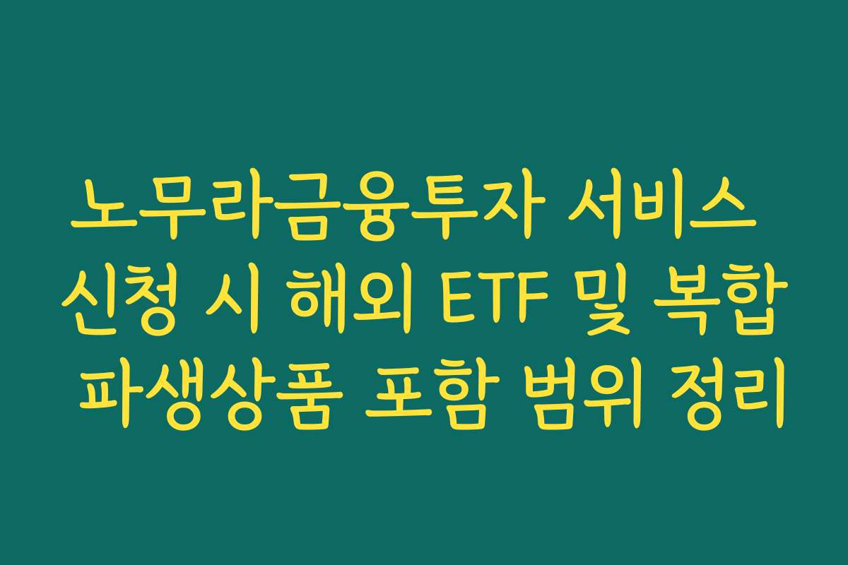 노무라금융투자 서비스 신청 시 해외 ETF 및 복합 파생상품 포함 범위 정리
