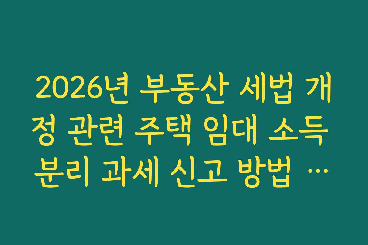 2026년 부동산 세법 개정 관련 주택 임대 소득 분리 과세 신고 방법 정리
