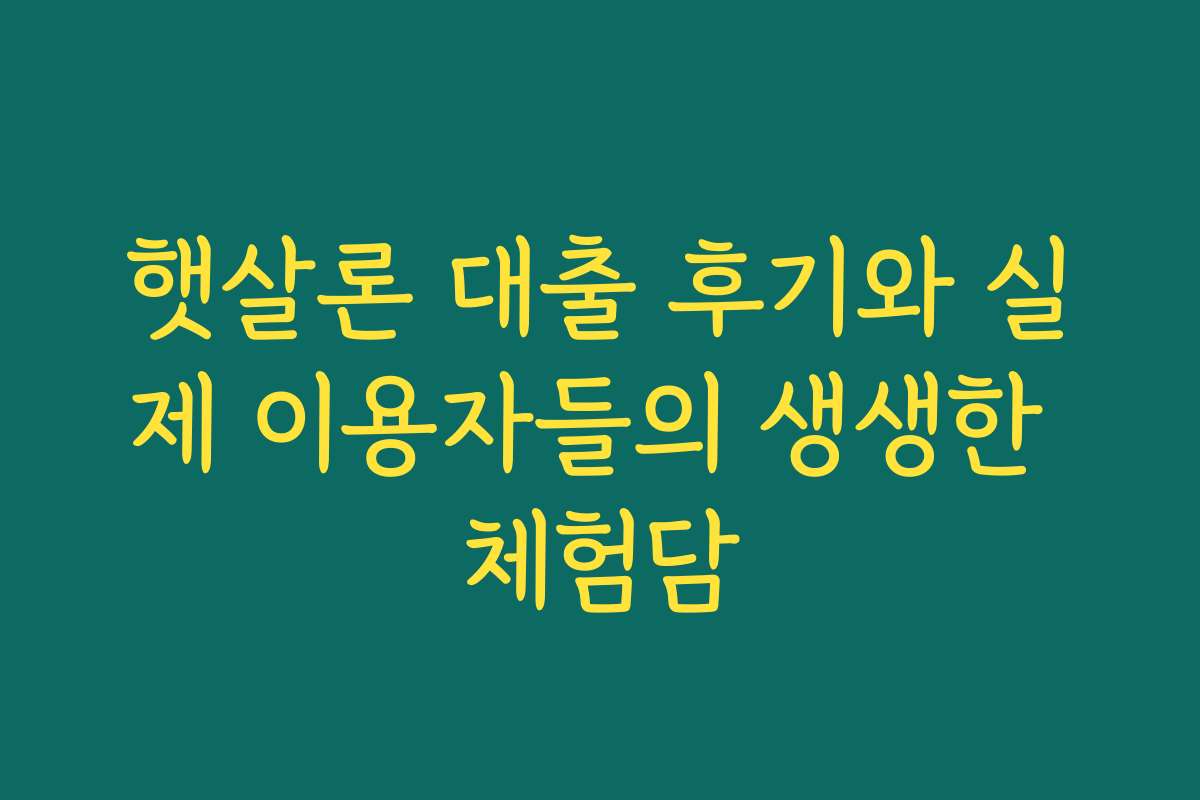 햇살론 대출 후기와 실제 이용자들의 생생한 체험담