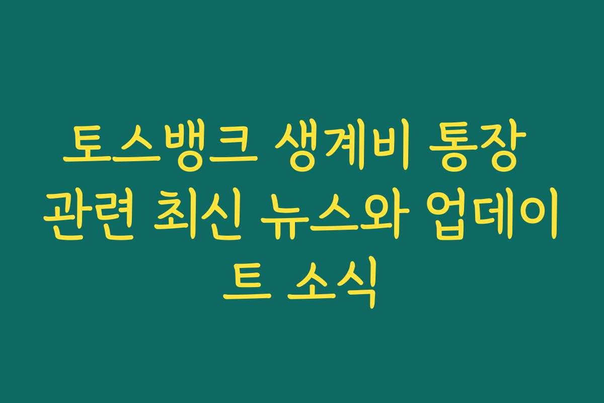 토스뱅크 생계비 통장 관련 최신 뉴스와 업데이트 소식
