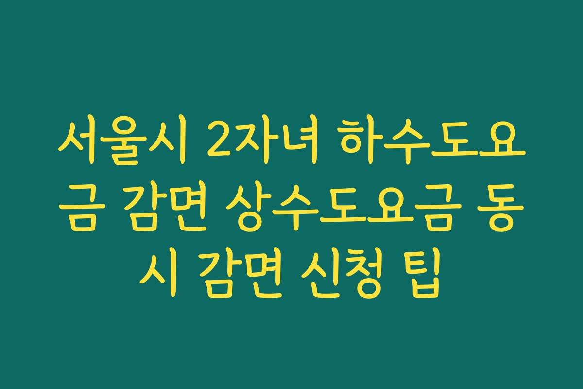 서울시 2자녀 하수도요금 감면 상수도요금 동시 감면 신청 팁