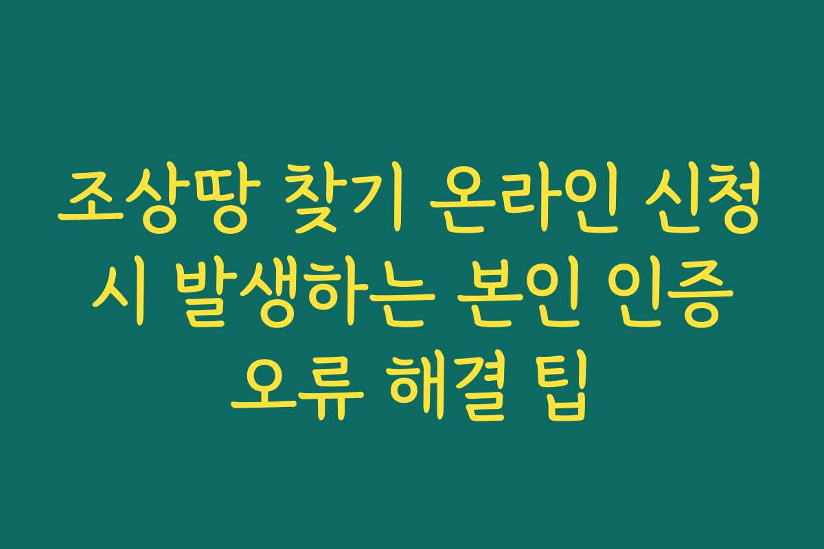 조상땅 찾기 온라인 신청 시 발생하는 본인 인증 오류 해결 팁