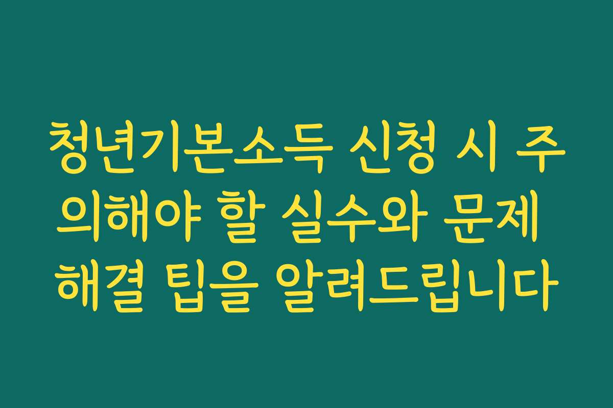 청년기본소득 신청 시 주의해야 할 실수와 문제 해결 팁을 알려드립니다
