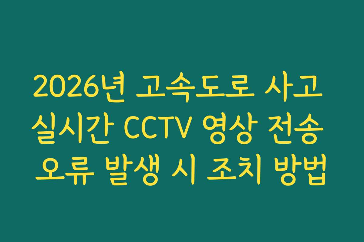 2026년 고속도로 사고 실시간 CCTV 영상 전송 오류 발생 시 조치 방법