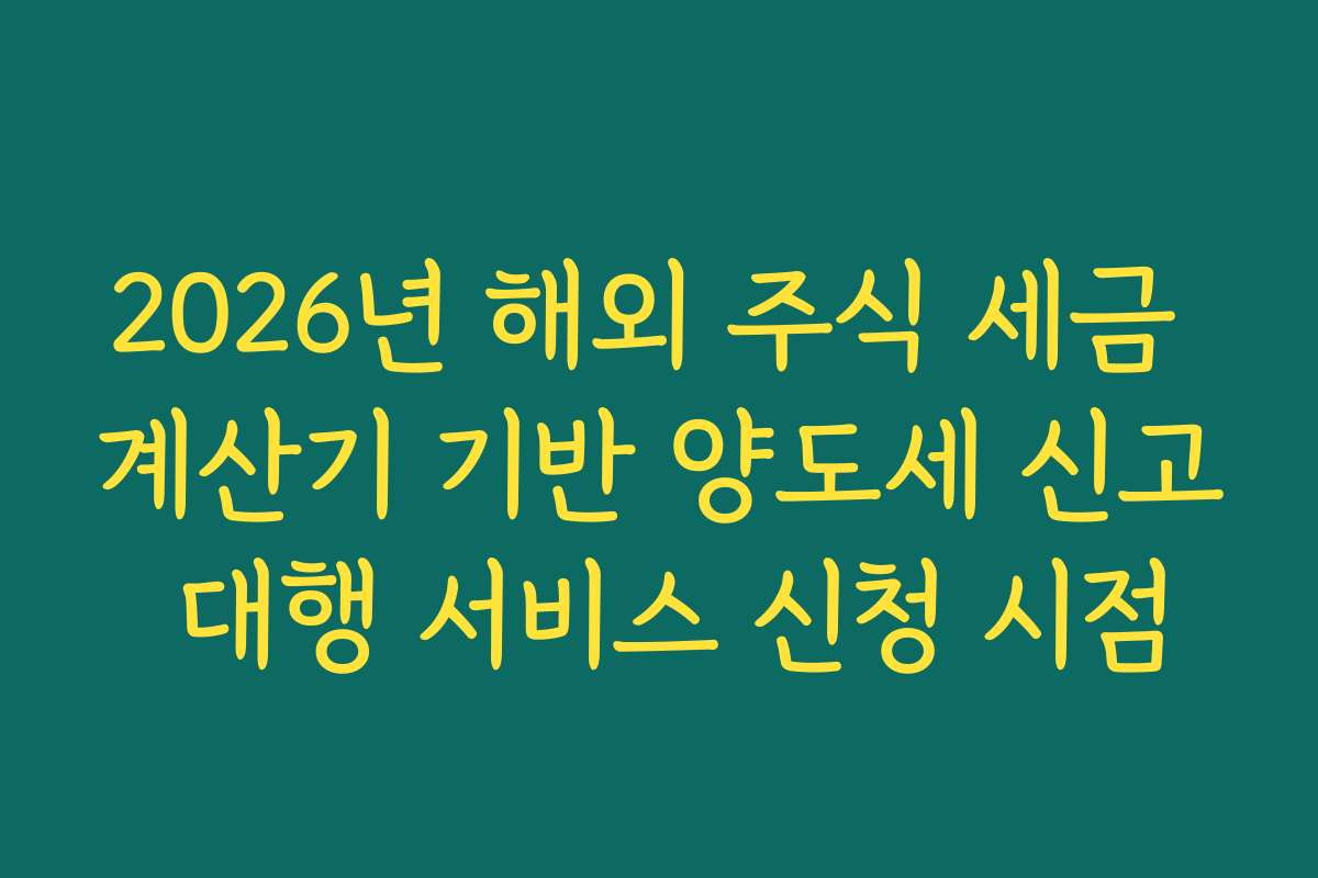 2026년 해외 주식 세금 계산기 기반 양도세 신고 대행 서비스 신청 시점