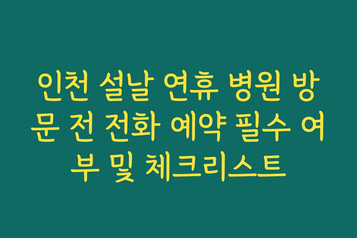 인천 설날 연휴 병원 방문 전 전화 예약 필수 여부 및 체크리스트