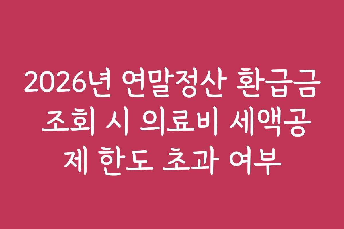 2026년 연말정산 환급금 조회 시 의료비 세액공제 한도 초과 여부