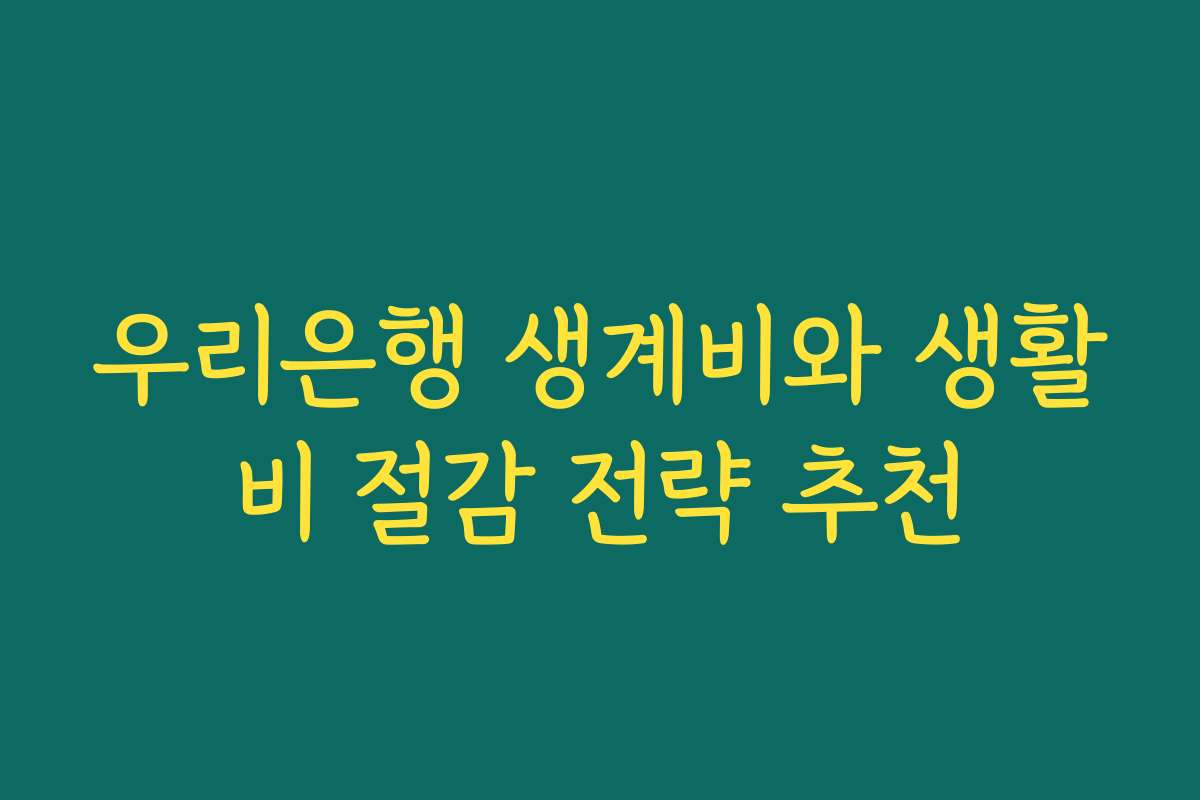우리은행 생계비와 생활비 절감 전략 추천