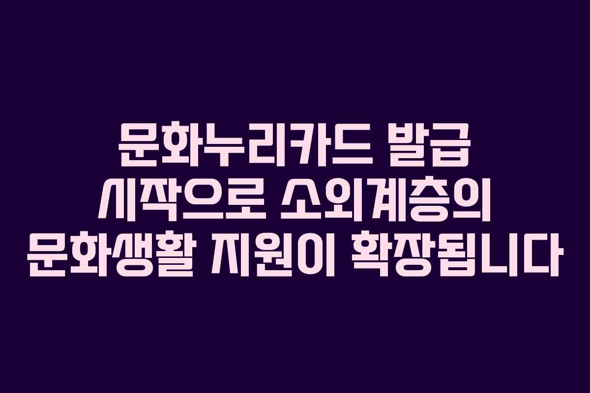 문화누리카드 발급 시작으로 소외계층의 문화생활 지원이 확장됩니다
