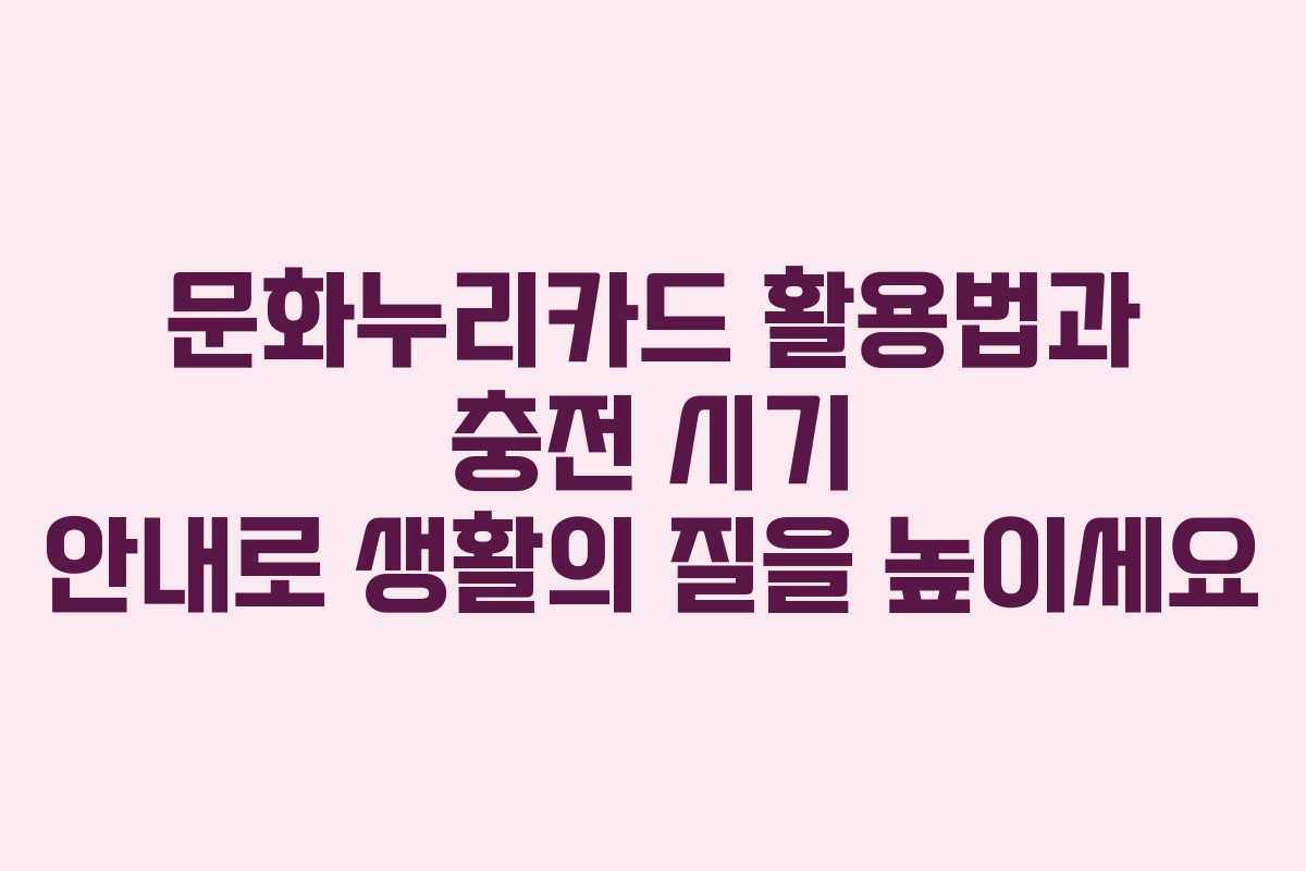 문화누리카드 활용법과 충전 시기 안내로 생활의 질을 높이세요