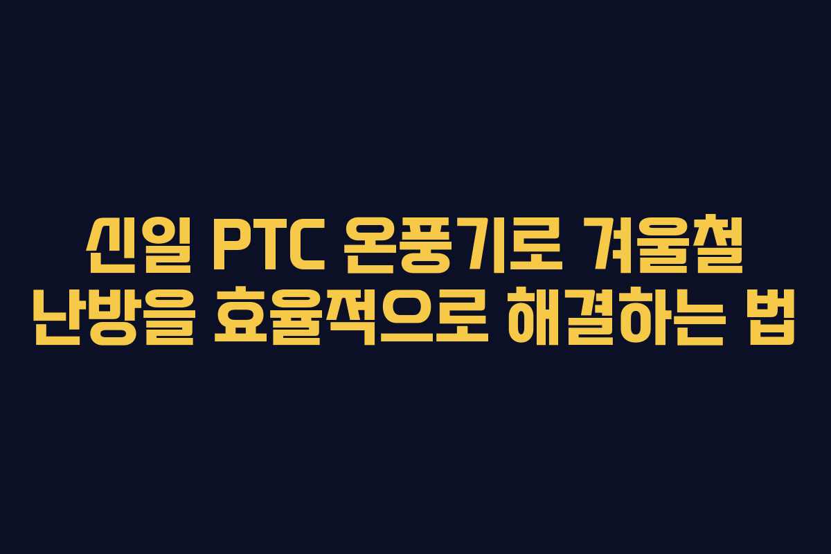 신일 PTC 온풍기로 겨울철 난방을 효율적으로 해결하는 법