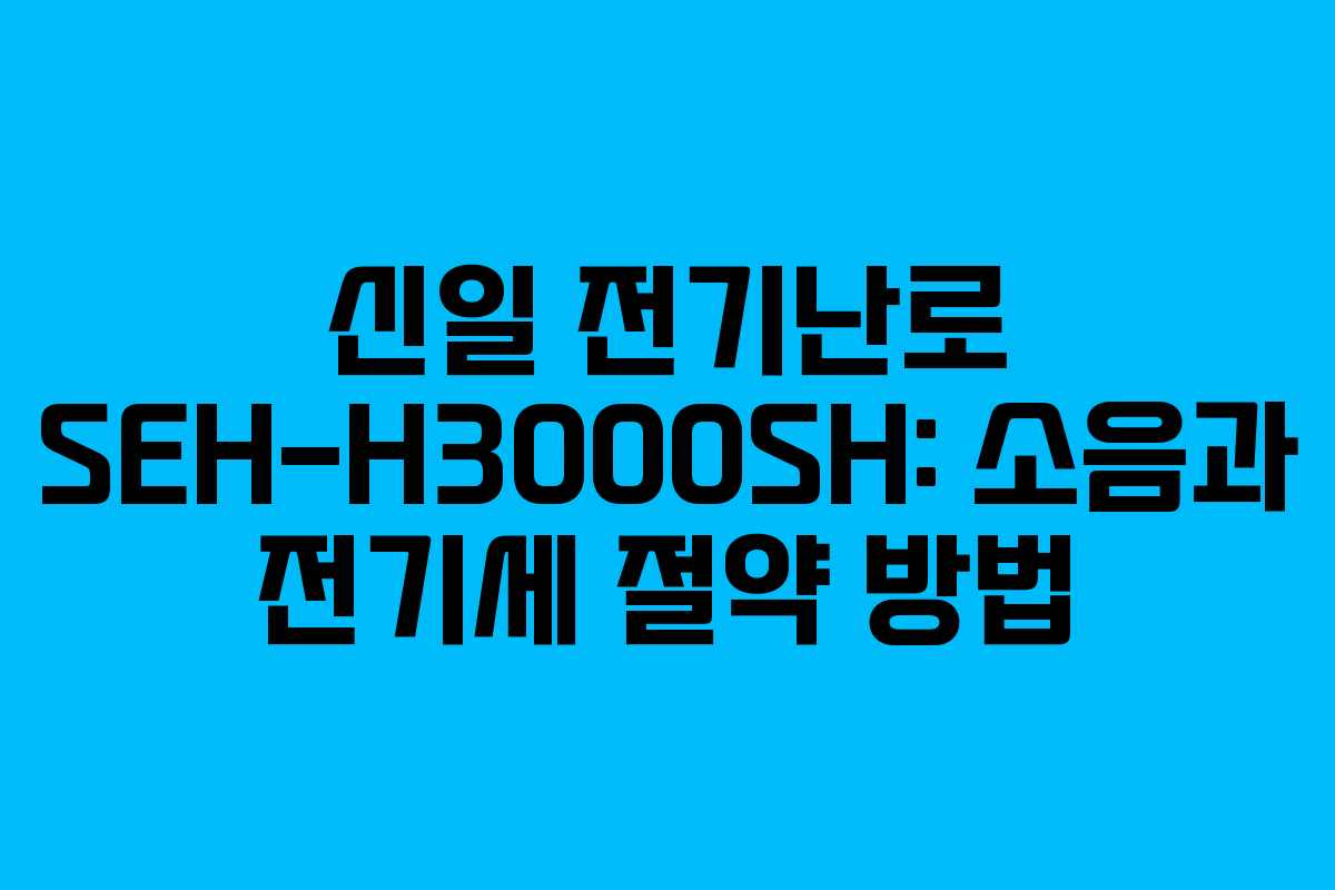 신일 전기난로 SEH-H3000SH: 소음과 전기세 절약 방법