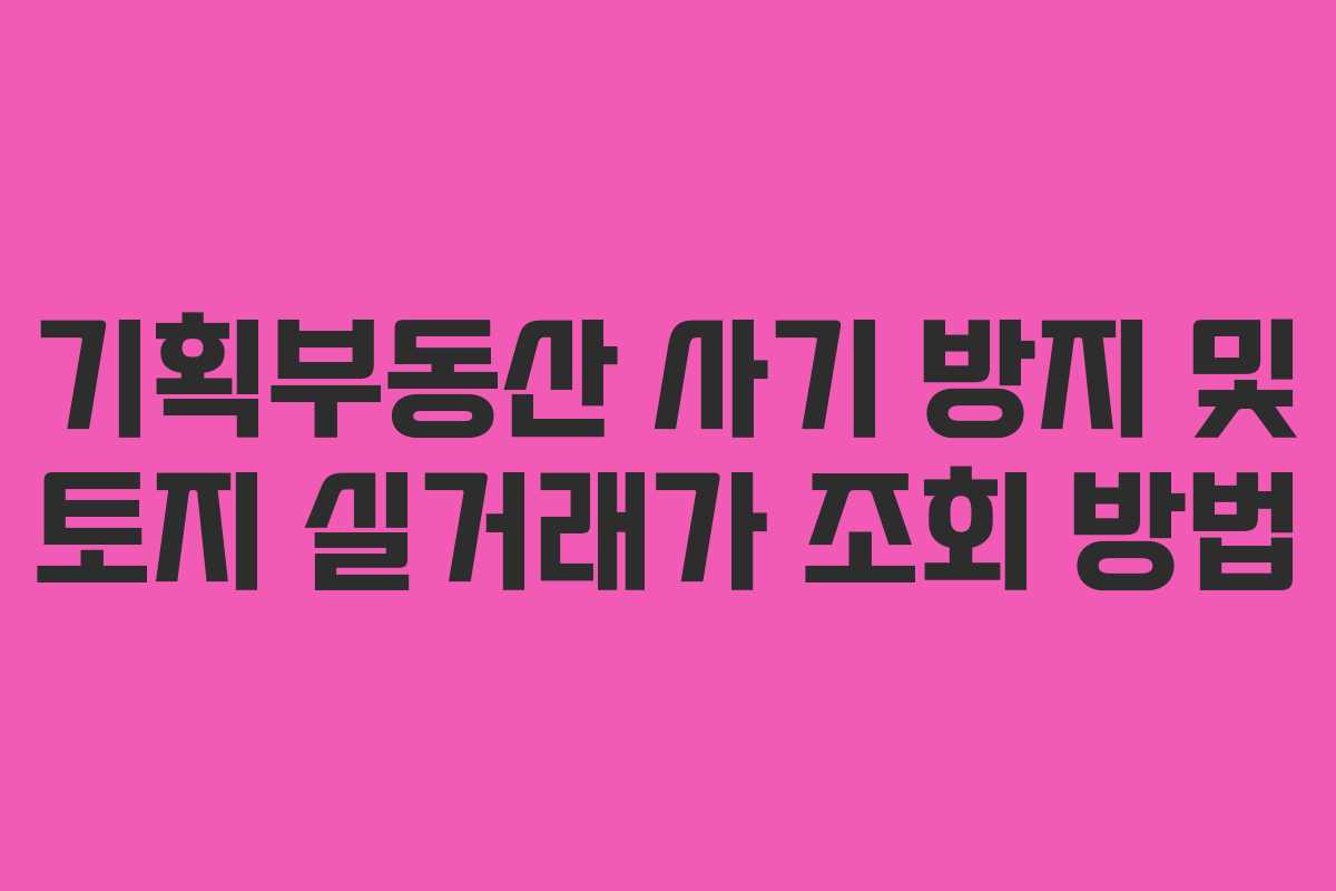 기획부동산 사기 방지 및 토지 실거래가 조회 방법