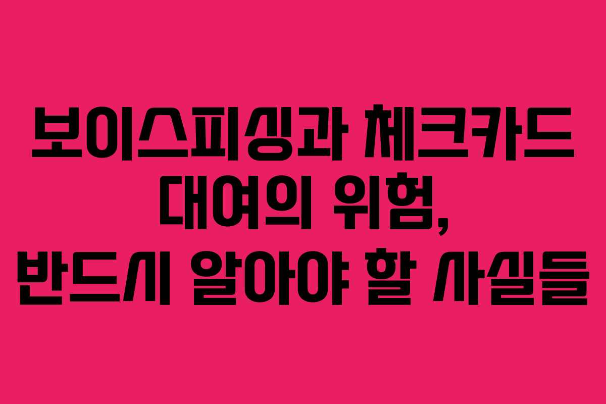 보이스피싱과 체크카드 대여의 위험, 반드시 알아야 할 사실들