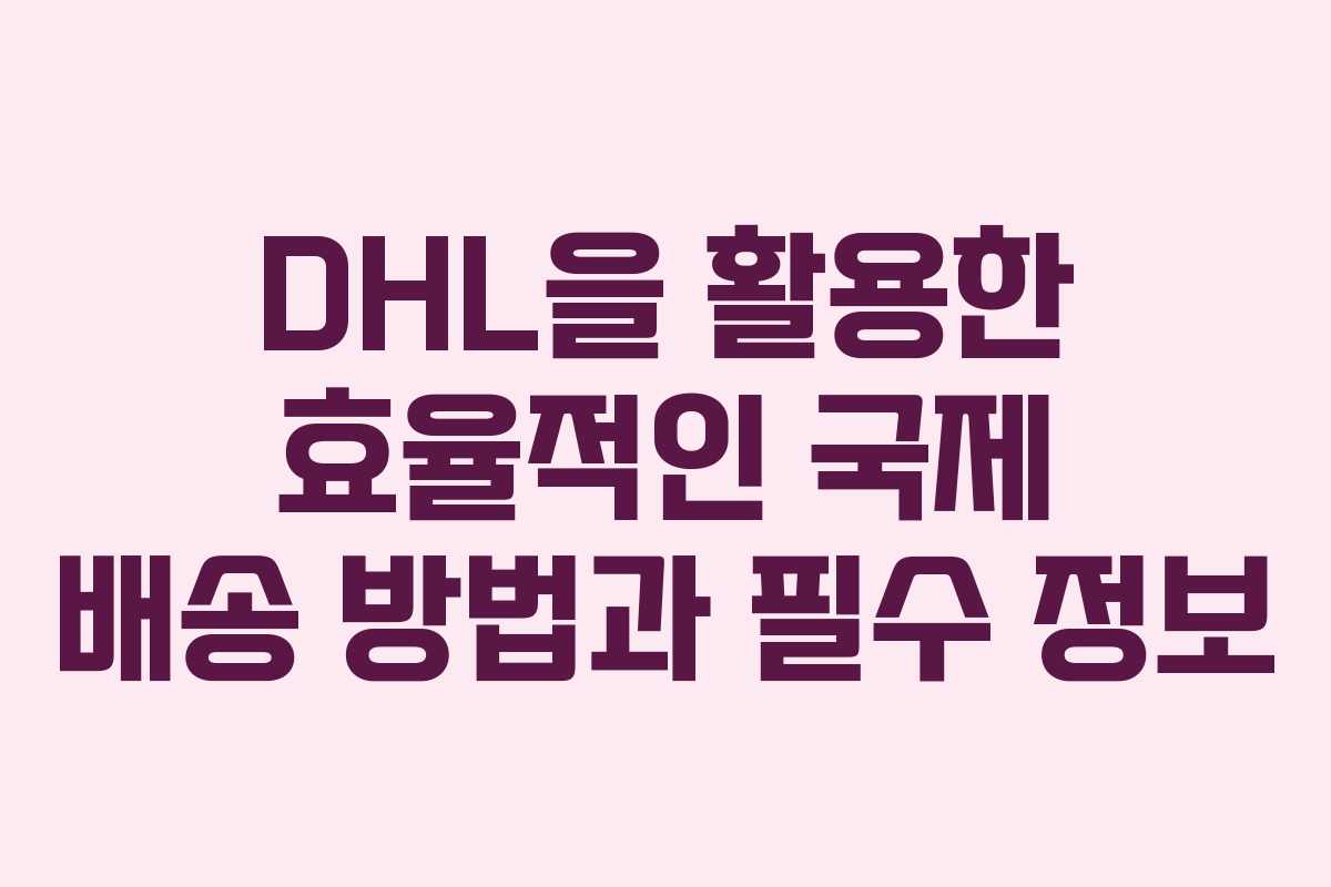 DHL을 활용한 효율적인 국제 배송 방법과 필수 정보
