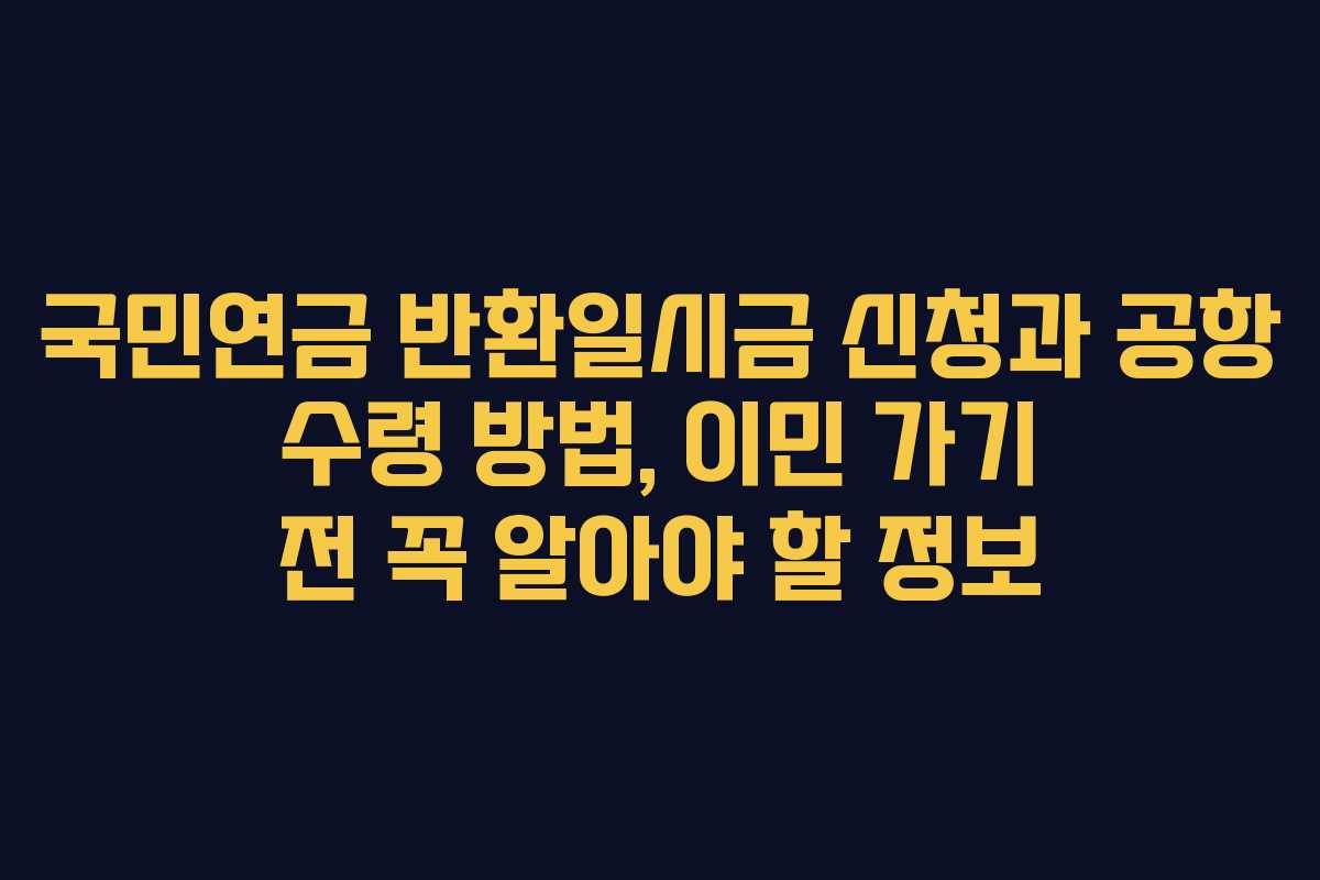 국민연금 반환일시금 신청과 공항 수령 방법, 이민 가기 전 꼭 알아야 할 정보