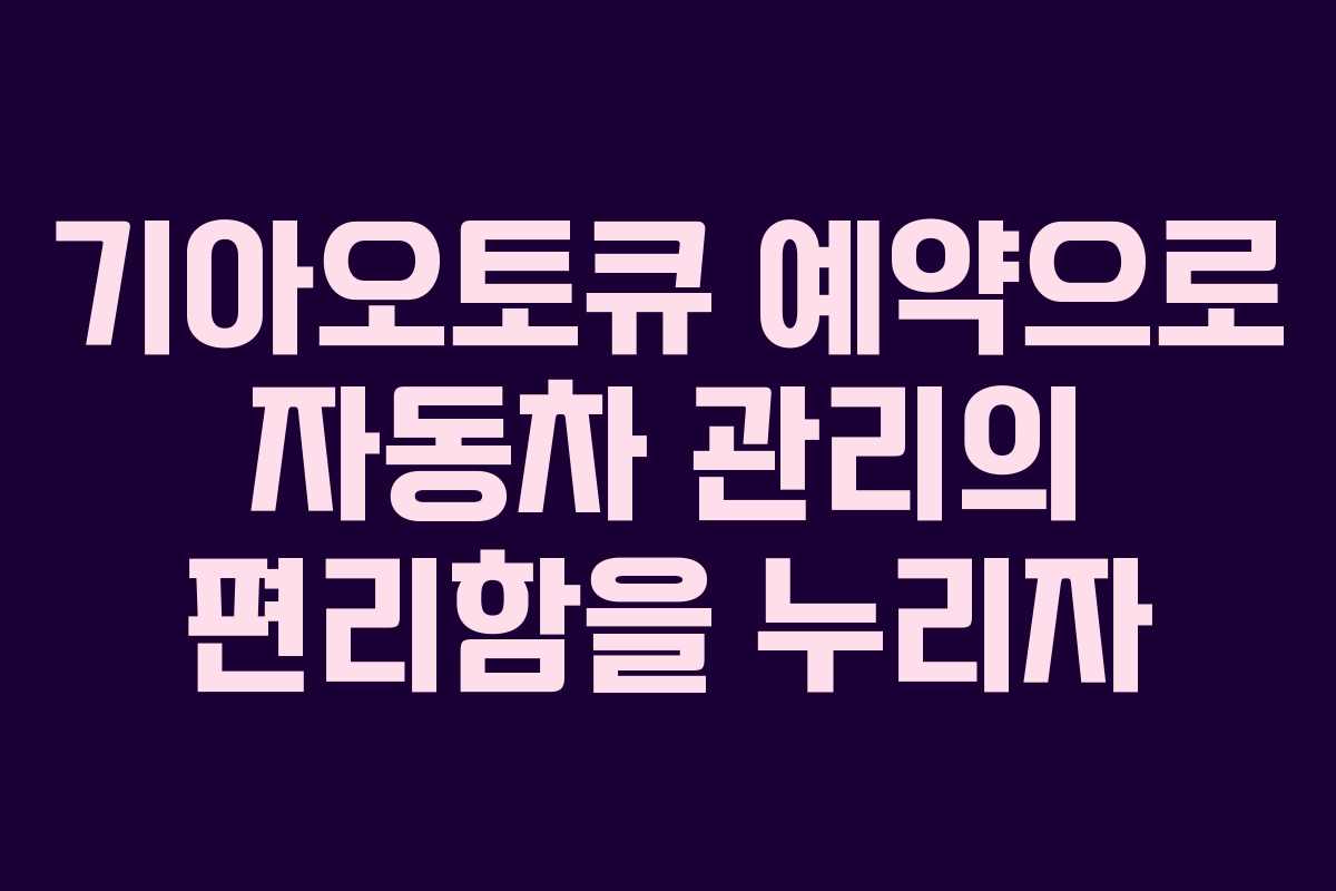 기아오토큐 예약으로 자동차 관리의 편리함을 누리자