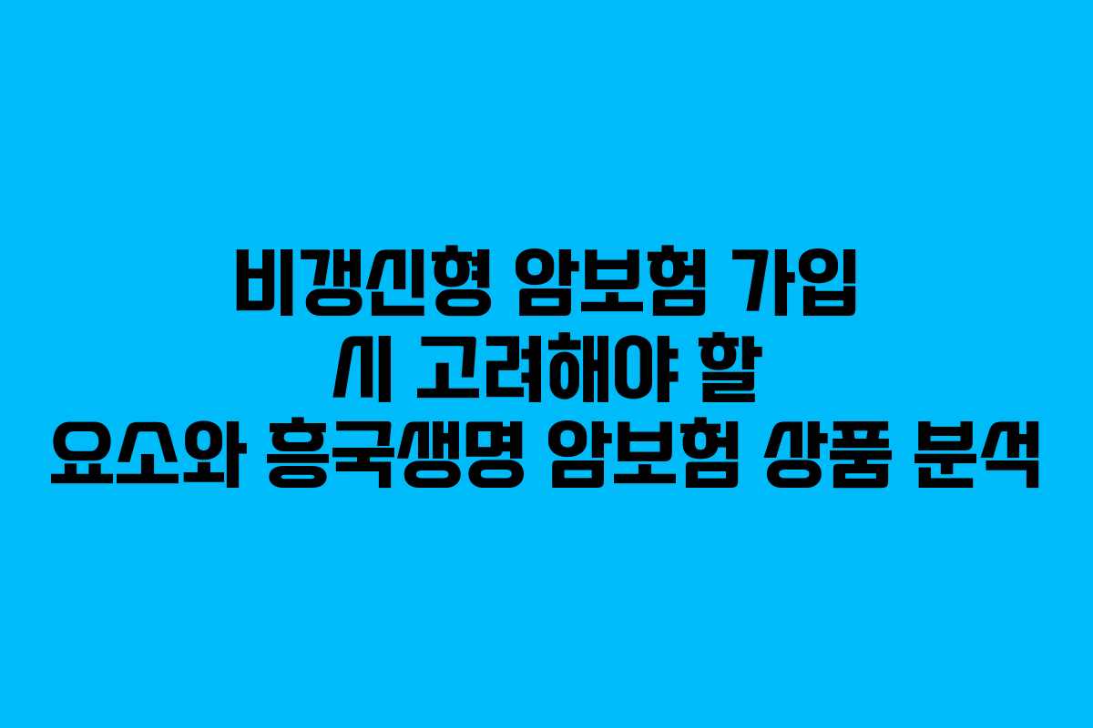 비갱신형 암보험 가입 시 고려해야 할 요소와 흥국생명 암보험 상품 분석