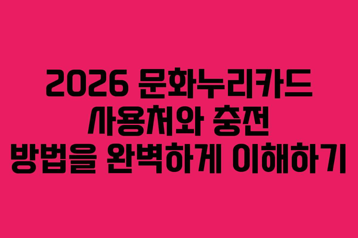 2026 문화누리카드 사용처와 충전 방법을 완벽하게 이해하기