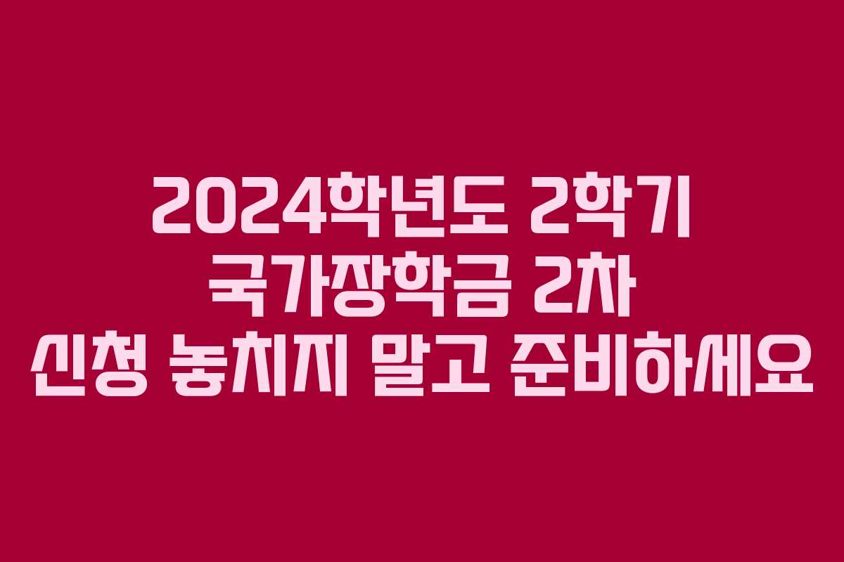 2024학년도 2학기 국가장학금 2차 신청 놓치지 말고 준비하세요